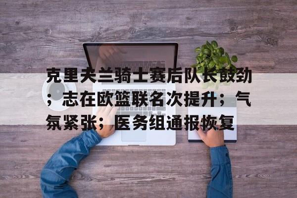 yy易游网页版克里夫兰骑士赛后队长鼓劲；志在欧篮联名次提升；气氛紧张；医务组通报恢复的简单介绍